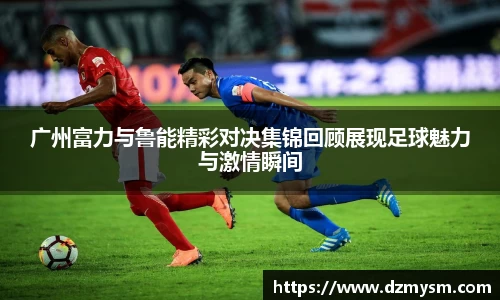 广州富力与鲁能精彩对决集锦回顾展现足球魅力与激情瞬间