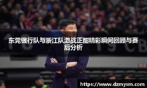 东莞银行队与浙江队激战正酣精彩瞬间回顾与赛后分析