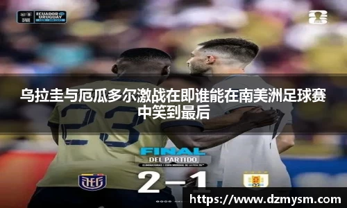 乌拉圭与厄瓜多尔激战在即谁能在南美洲足球赛中笑到最后