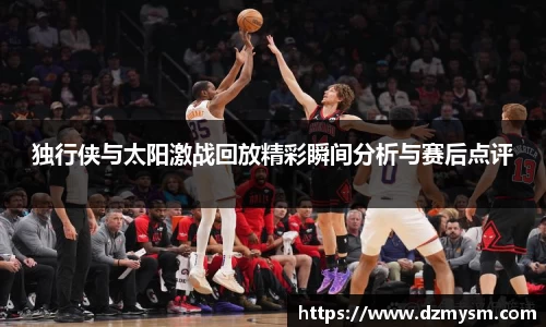 独行侠与太阳激战回放精彩瞬间分析与赛后点评