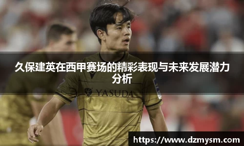 久保建英在西甲赛场的精彩表现与未来发展潜力分析